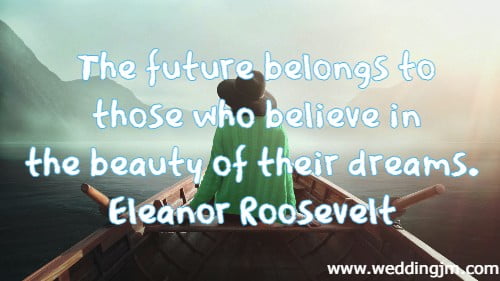 The future belongs to those who believe in the beauty of their dreams. Eleanor Roosevelt