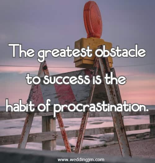 The greatest obstacle to success is the habit of procrastination.