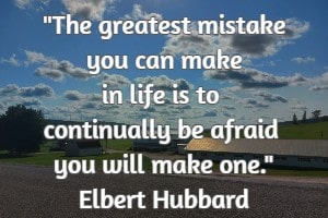 The greatest mistake you can make in life is to continually be afraid you will make one. Elbert Hubbard