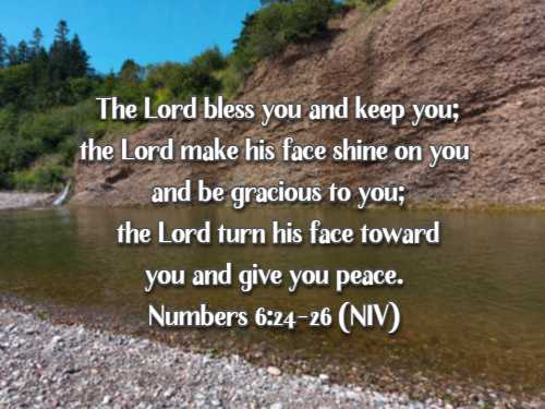 The Lord bless you and keep you; the Lord make his face shine on you and be gracious to you; the Lord turn his face toward you and give you peace. Numbers 6:24-26 (NIV)