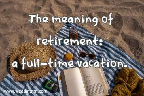 The meaning of retirement: a full-time vacation.