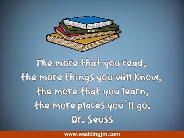 The more that you read, the more things you will know, the more that you learn, the more places youll go.