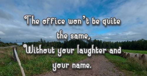 The office won’t be quite the same, Without your laughter and your name.