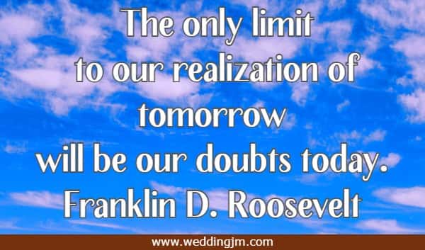 The only limit to our realization of tomorrow will be our doubts today.