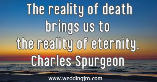 The reality of death brings us to the reality of eternity.