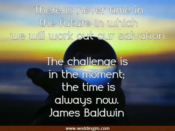  There is never time in the future in which we will work out our salvation. The challenge is in the moment; the time is always now.