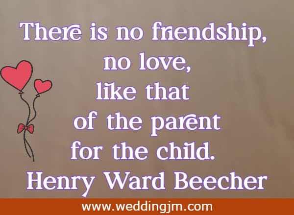 There is no friendship, no love, like that of the parent for the child.