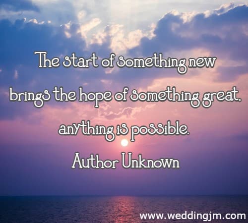 The start of something new brings the hope of something great,  anything is possible.  Author Unknown