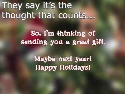 They say it’s the thought that counts... So, I’m thinking of sending you a great gift. Maybe next year! Happy Holidays!