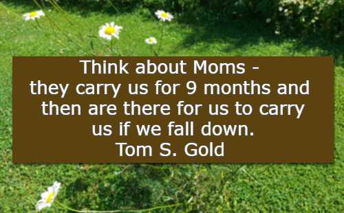 Think about Moms - they carry us for 9 months and then are there for us to carry us if we fall down.