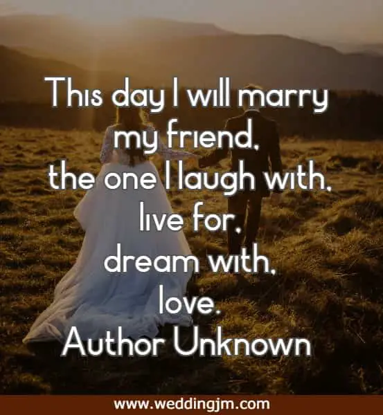 This day I will marry my friend, the one I laugh with, live for, dream with, love.
