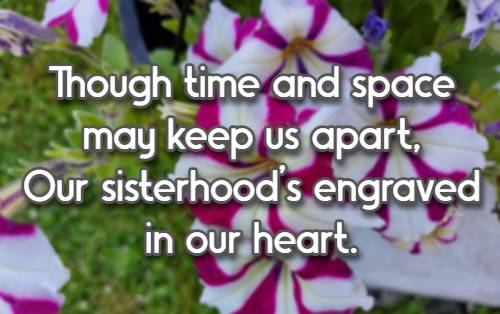 Though time and space may keep us apart, Our sisterhood's engraved in our heart.