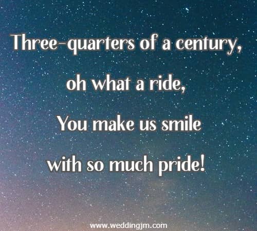 Three-quarters of a century, oh what a ride, You make us smile with so much pride!