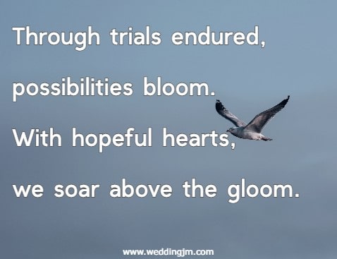 Through trials endured, possibilities bloom. With hopeful hearts, we soar above the gloom.