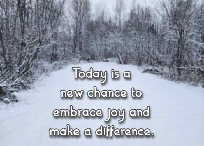Today is a new chance to embrace joy and make a difference.