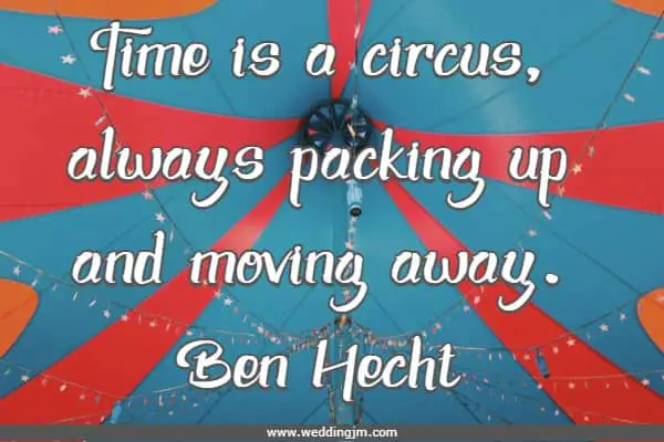 Time is a circus, always packing up and moving away.