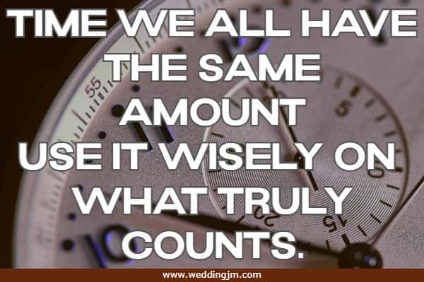 Time we all have the same amount Use it wisely on what truly counts.