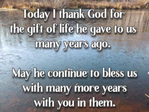 Today I thank God for the gift of life he gave to us many years ago. May he continue to bless us with many more years with you in them