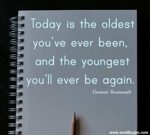 Today is the oldest you�ve ever been, and the youngest you�ll ever be again.