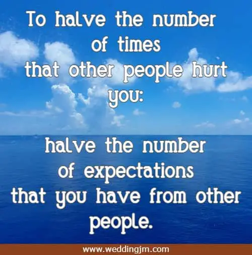 To halve the number of times that other people hurt you: halve the number of expectations that you have from other people.