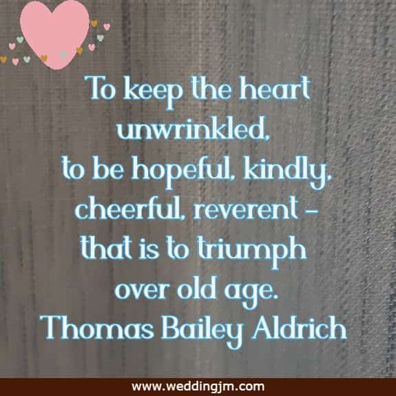 To keep the heart unwrinkled, to be hopeful, kindly, cheerful, reverent - that is to triumph over old age.