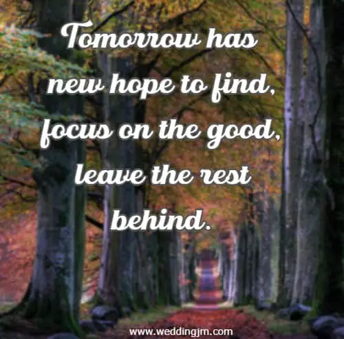 Tomorrow has new hope to find, focus on the good, leave the rest behind.