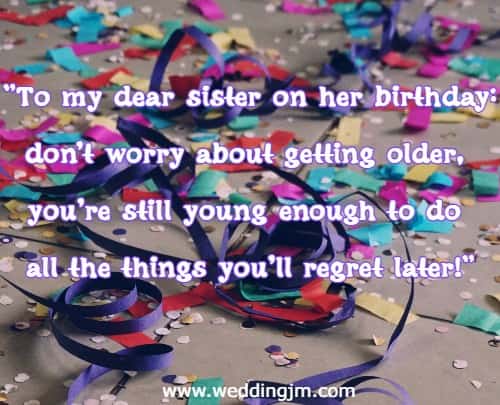 To my dear sister on her birthday: don't worry about getting older, you're still young enough to do all the things you'll regret later!