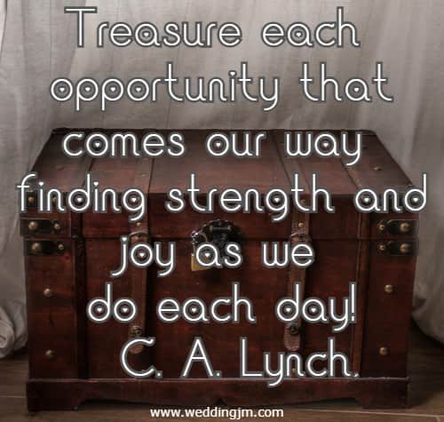 Treasure each opportunity that comes our way finding strength and joy as we do each day!
