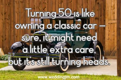 Turning 50 is like owning a classic car�sure, it might need a little extra care, but it's still turning heads.