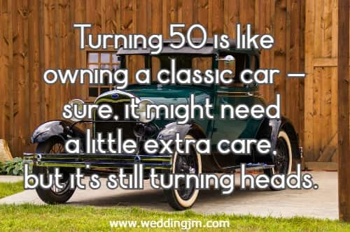 Turning 50 is like owning a classic car—sure, it might need a little extra care, but it's still turning heads.