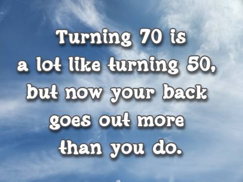 Turning 70 is a lot like turning 50, but now your back goes out more than you do.