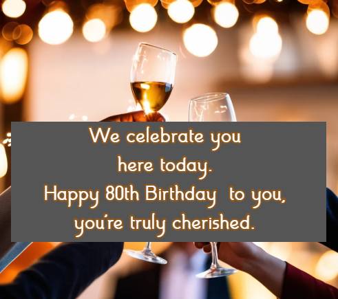 We celebrate you here today. Happy 80th Birthday to you, you're truly cherished.