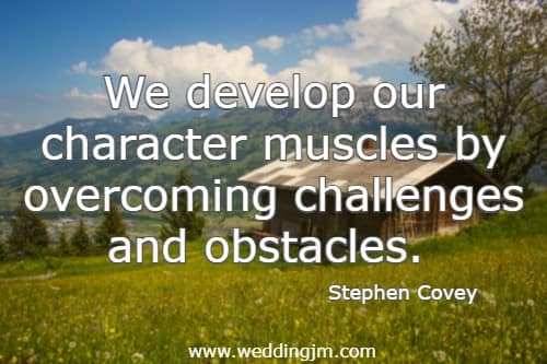 We develop our character muscles by overcoming challenges and obstacles. Stephen Covey
