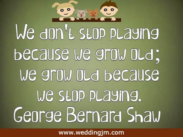  We don't stop playing because we grow old; we grow old because we stop playing.