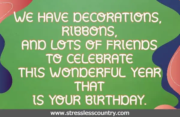 We have decorations, ribbons, and lots of friends to celebrate this wonderful year that is your birthday.