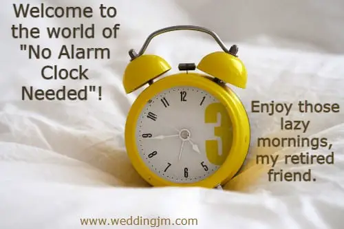  Welcome to the world of No Alarm Clock Needed! Enjoy those lazy mornings, my retired friend.