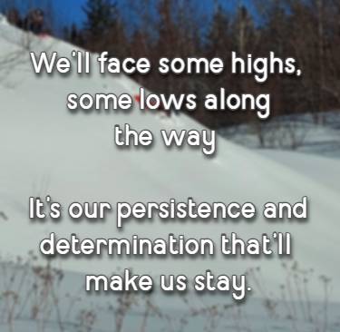 We'll face some highs, some lows along the way It's our persistence and determination that'll make us stay.