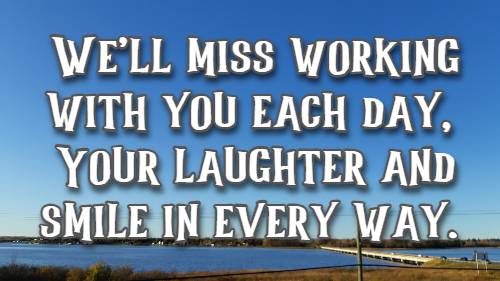 We'll miss working with you each day, Your laughter and smile in every way.
