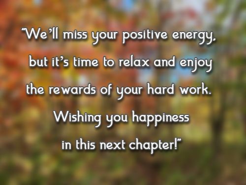 Well miss your positive energy, but its time to relax and enjoy the rewards of your hard work. Wishing you happiness in this next chapter!