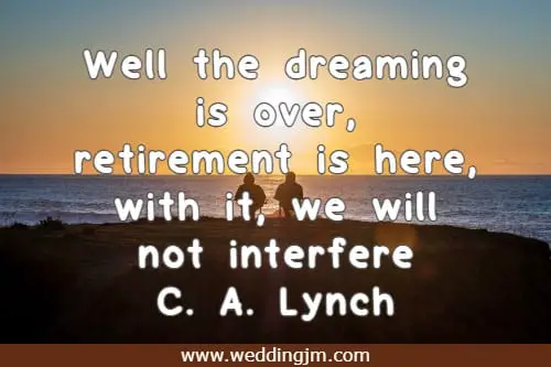 Well the dreaming is over, retirement is here, with it, we will not interfere