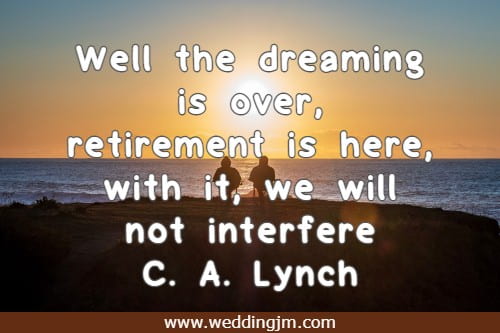 Well the dreaming is over, retirement is here, with it, we will not interfere