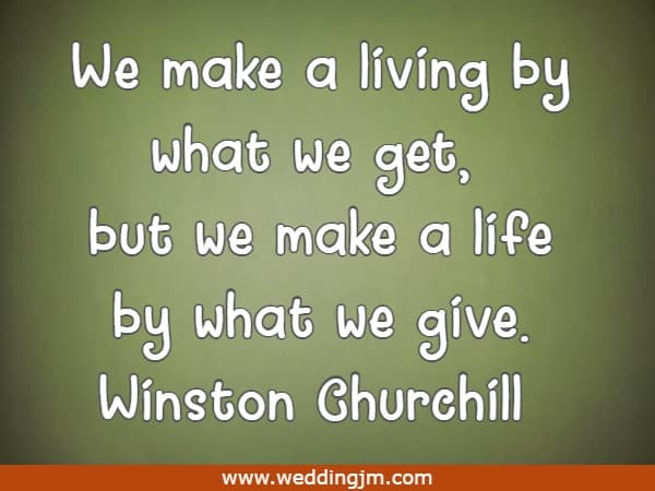 We make a living by what we get, but we make a life by what we give.