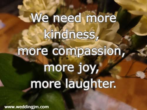 We need more kindness, more compassion, more joy, more laughter.
