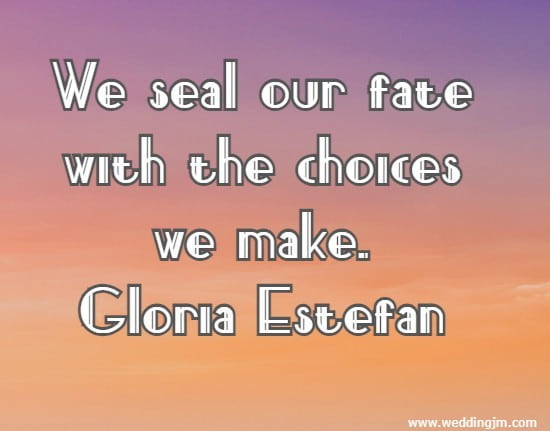 We seal our fate with the choices we make. Gloria Estefan
