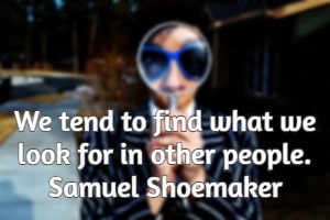 We tend to find what we look for in other people. Samuel Shoemaker