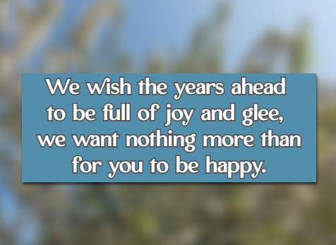 We wish the years ahead to be full of joy and glee, we want nothing more than for you to be happy.