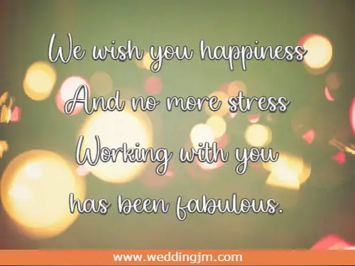 We wish you happiness And no more stress Working with you has been fabulous. 