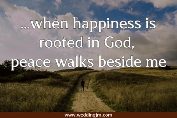 ...when happiness is rooted in God, peace walks beside me