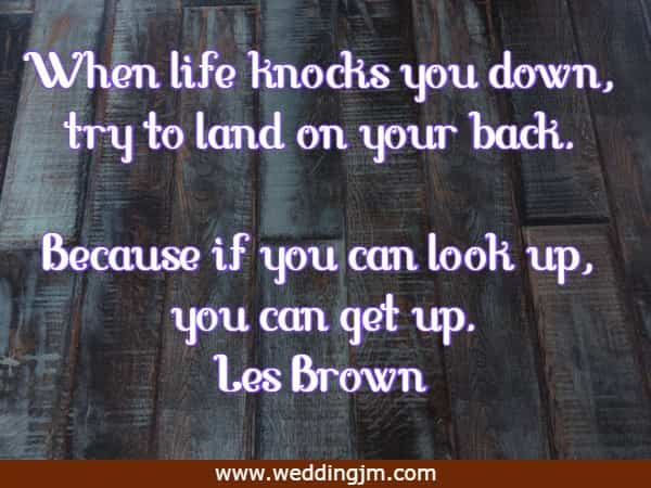 When life knocks you down, try to land on your back. Because if you can look up, you can get up.