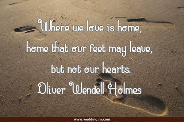 Where we love is home, home that our feet may leave, but not our hearts.